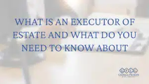 What-Is-an-Executor-of-Estate-and-What-Do-You-Need-to-Know-About