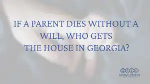 If a Parent Dies Without a Will, Who Gets the House in Georgia?