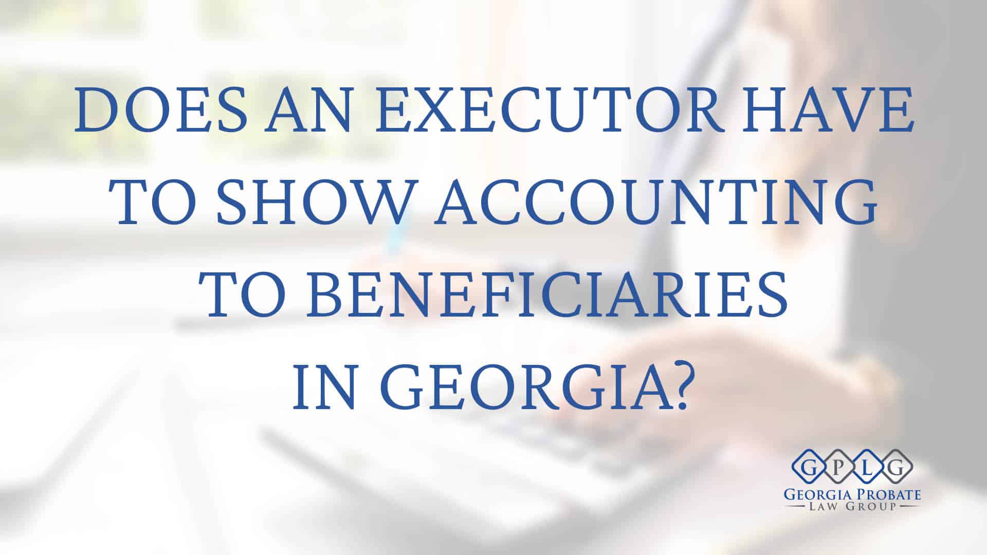 Does an Executor Have to Show Accounting to Beneficiaries?